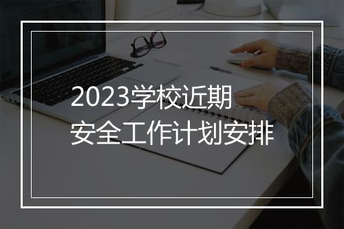 2023学校近期安全工作计划安排