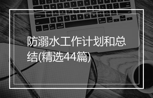 防溺水工作计划和总结(精选44篇)