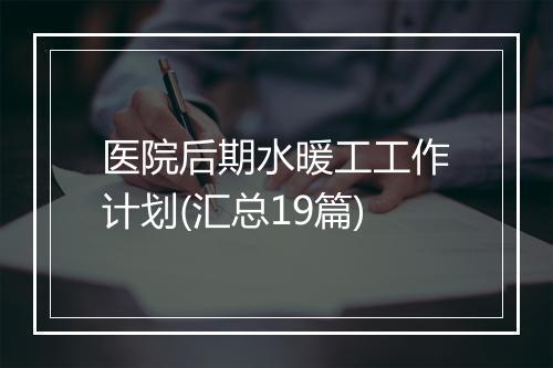 医院后期水暖工工作计划(汇总19篇)