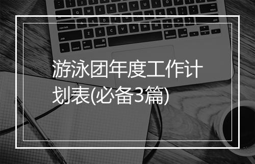 游泳团年度工作计划表(必备3篇)