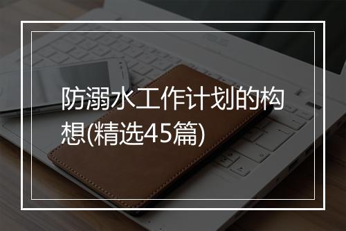 防溺水工作计划的构想(精选45篇)