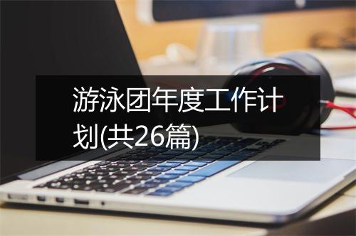 游泳团年度工作计划(共26篇)