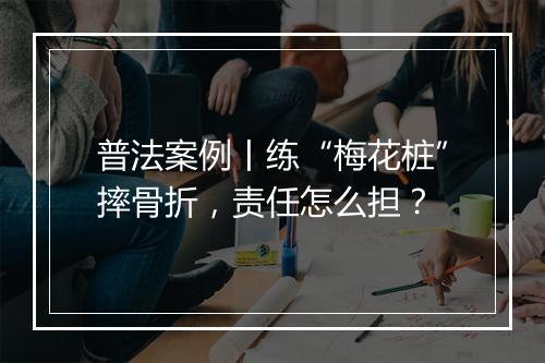 普法案例丨练“梅花桩”摔骨折，责任怎么担？