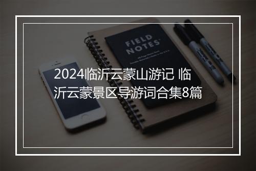 2024临沂云蒙山游记 临沂云蒙景区导游词合集8篇