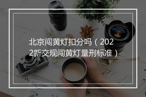 北京闯黄灯扣分吗（2022新交规闯黄灯量刑标准）
