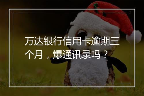 万达银行信用卡逾期三个月，爆通讯录吗？
