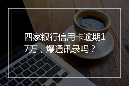 四家银行信用卡逾期17万，爆通讯录吗？