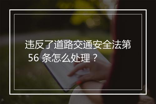 违反了道路交通安全法第 56 条怎么处理？