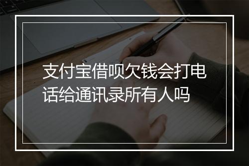 支付宝借呗欠钱会打电话给通讯录所有人吗