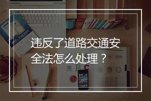 违反了道路交通安全法怎么处理？