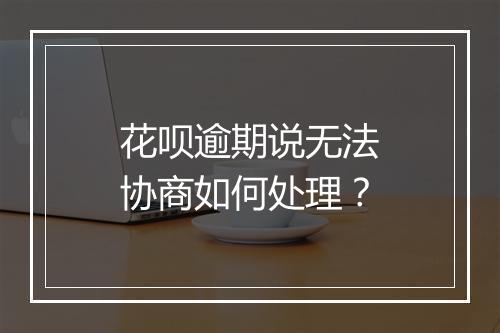 花呗逾期说无法协商如何处理？