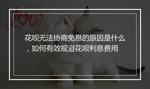 花呗无法协商免息的原因是什么，如何有效规避花呗利息费用