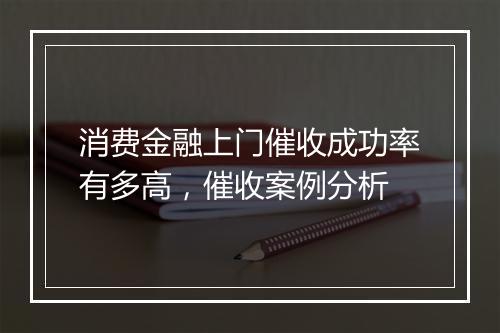 消费金融上门催收成功率有多高，催收案例分析
