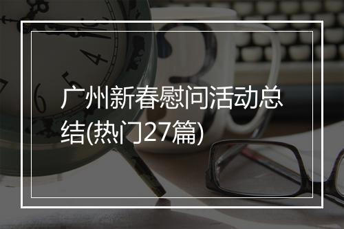 广州新春慰问活动总结(热门27篇)