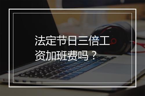 法定节日三倍工资加班费吗？