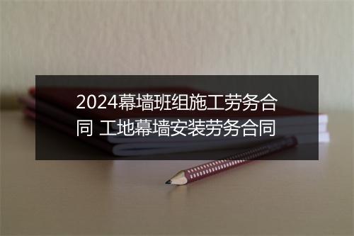 2024幕墙班组施工劳务合同 工地幕墙安装劳务合同