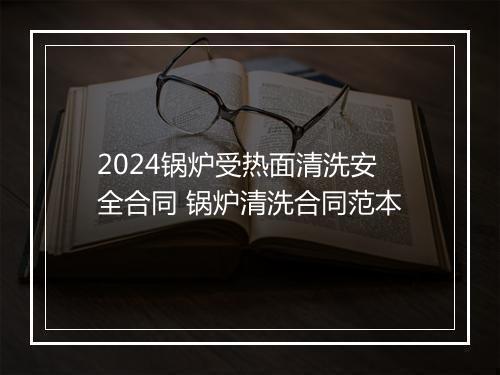 2024锅炉受热面清洗安全合同 锅炉清洗合同范本