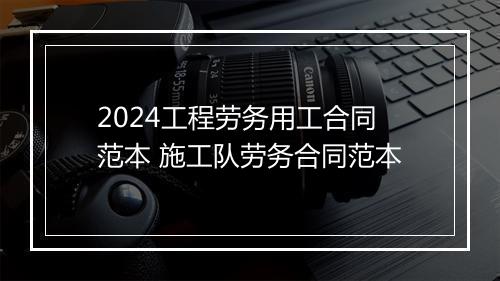 2024工程劳务用工合同范本 施工队劳务合同范本