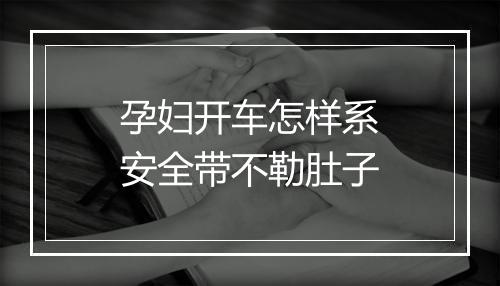 孕妇开车怎样系安全带不勒肚子