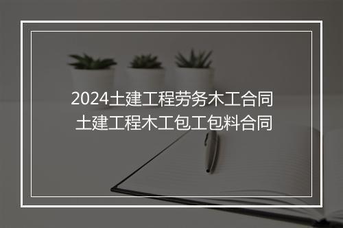 2024土建工程劳务木工合同 土建工程木工包工包料合同