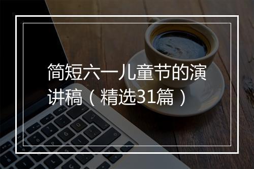 简短六一儿童节的演讲稿（精选31篇）