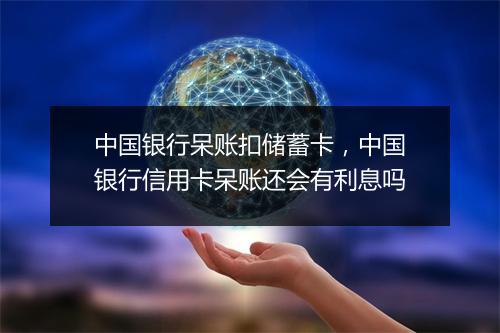中国银行呆账扣储蓄卡，中国银行信用卡呆账还会有利息吗