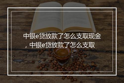 中银e贷放款了怎么支取现金，中银e贷放款了怎么支取
