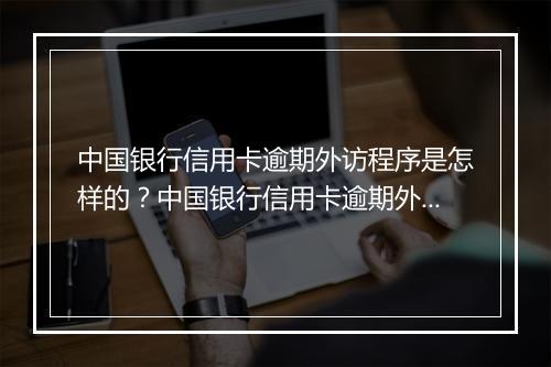 中国银行信用卡逾期外访程序是怎样的？中国银行信用卡逾期外访流程详解