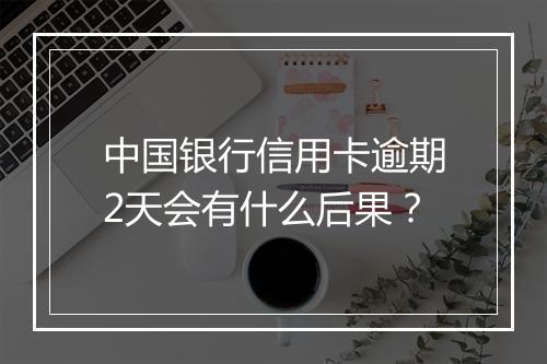 中国银行信用卡逾期2天会有什么后果？