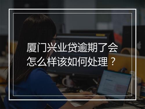 厦门兴业贷逾期了会怎么样该如何处理？