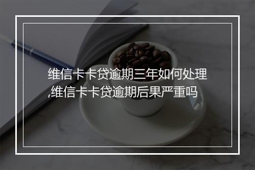 维信卡卡贷逾期三年如何处理,维信卡卡贷逾期后果严重吗