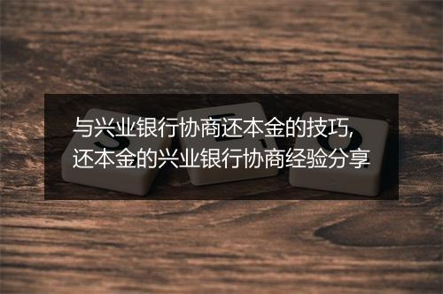 与兴业银行协商还本金的技巧,还本金的兴业银行协商经验分享