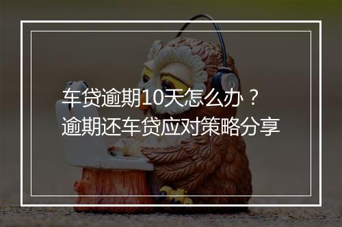 车贷逾期10天怎么办？逾期还车贷应对策略分享