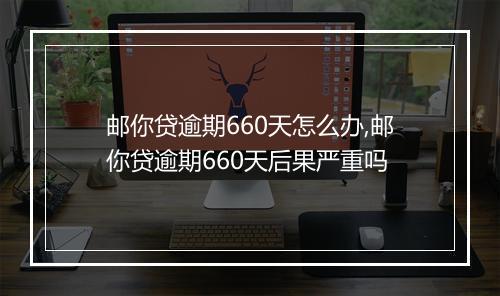 邮你贷逾期660天怎么办,邮你贷逾期660天后果严重吗