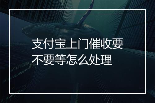 支付宝上门催收要不要等怎么处理
