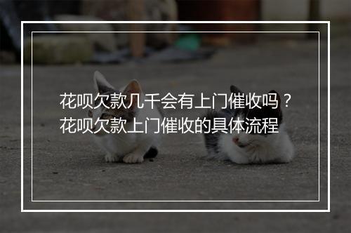 花呗欠款几千会有上门催收吗？花呗欠款上门催收的具体流程