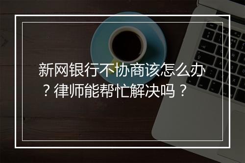 新网银行不协商该怎么办？律师能帮忙解决吗？