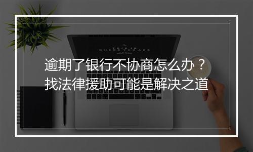 逾期了银行不协商怎么办？找法律援助可能是解决之道