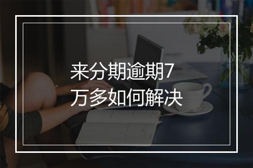 来分期逾期7万多如何解决