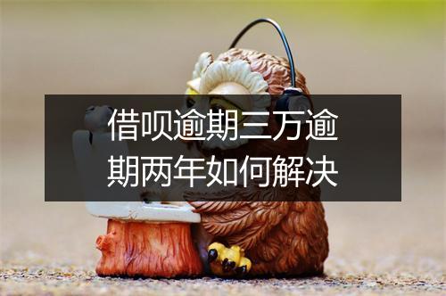 借呗逾期三万逾期两年如何解决