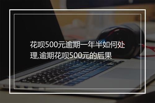 花呗500元逾期一年半如何处理,逾期花呗500元的后果