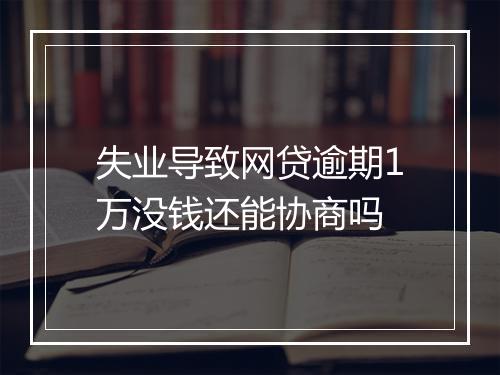 失业导致网贷逾期1万没钱还能协商吗