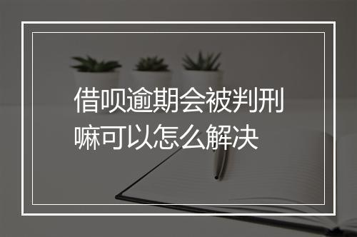 借呗逾期会被判刑嘛可以怎么解决