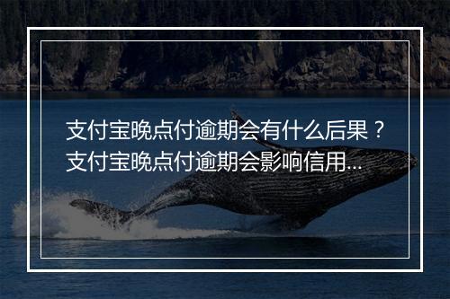 支付宝晚点付逾期会有什么后果？支付宝晚点付逾期会影响信用吗？