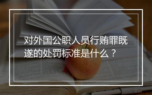 对外国公职人员行贿罪既遂的处罚标准是什么？