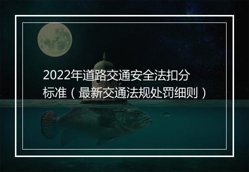 2022年道路交通安全法扣分标准（最新交通法规处罚细则）