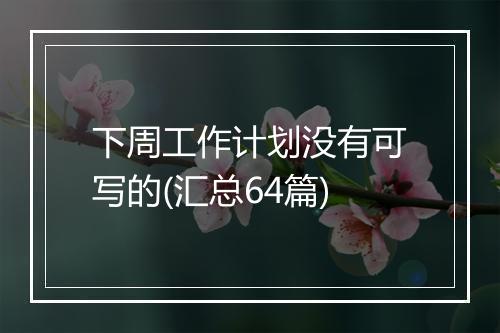 下周工作计划没有可写的(汇总64篇)