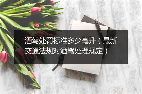 酒驾处罚标准多少毫升（最新交通法规对酒驾处理规定）
