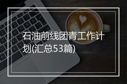 石油前线团青工作计划(汇总53篇)