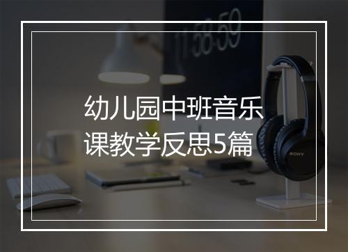 幼儿园中班音乐课教学反思5篇